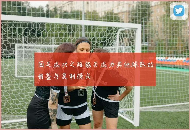国足成功之路能否成为其他球队的借鉴与复制模式