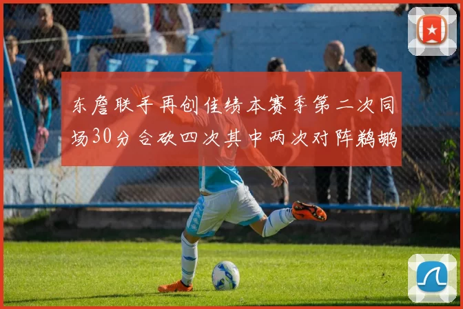 东詹联手再创佳绩本赛季第二次同场30分合砍四次其中两次对阵鹈鹕