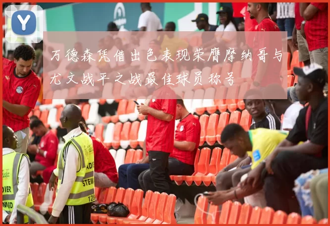 万德森凭借出色表现荣膺摩纳哥与尤文战平之战最佳球员称号