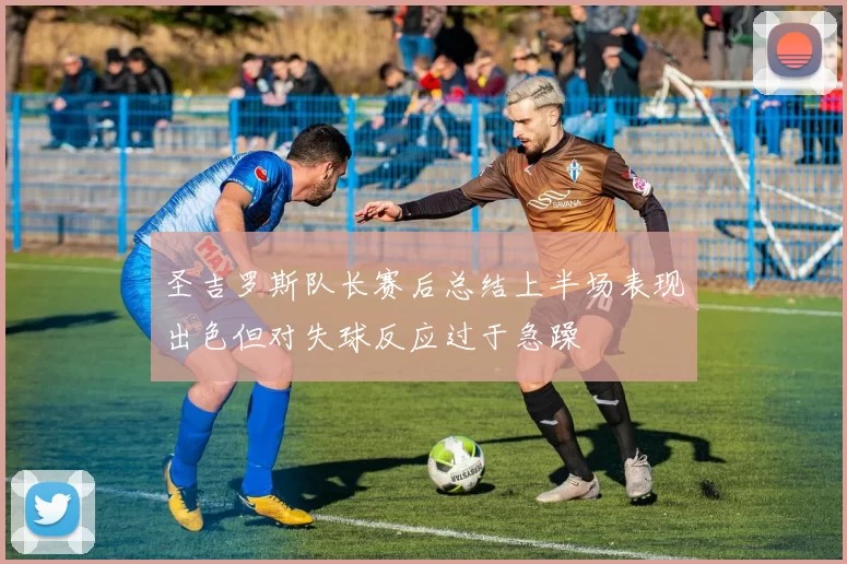 圣吉罗斯队长赛后总结上半场表现出色但对失球反应过于急躁