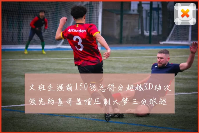 文班生涯前150场总得分超越KD助攻领先约基奇盖帽压制大梦三分球超越库里