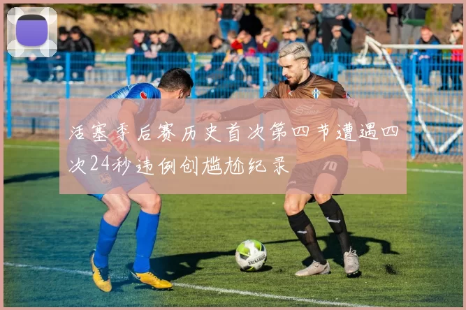 活塞季后赛历史首次第四节遭遇四次24秒违例创尴尬纪录