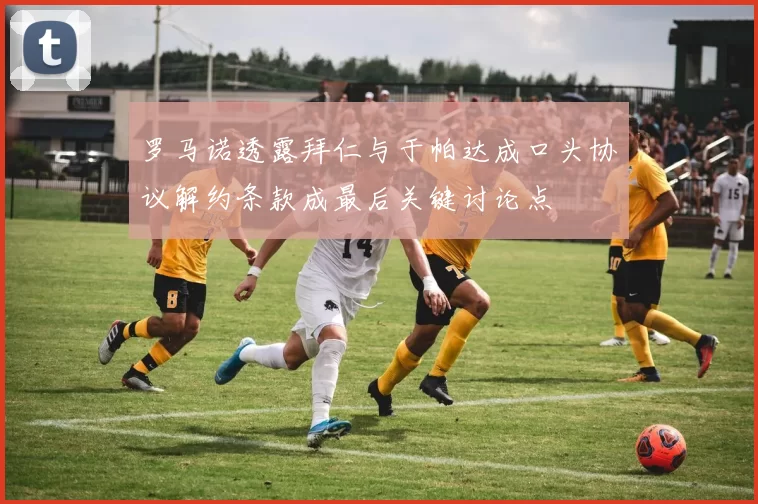 罗马诺透露拜仁与于帕达成口头协议解约条款成最后关键讨论点
