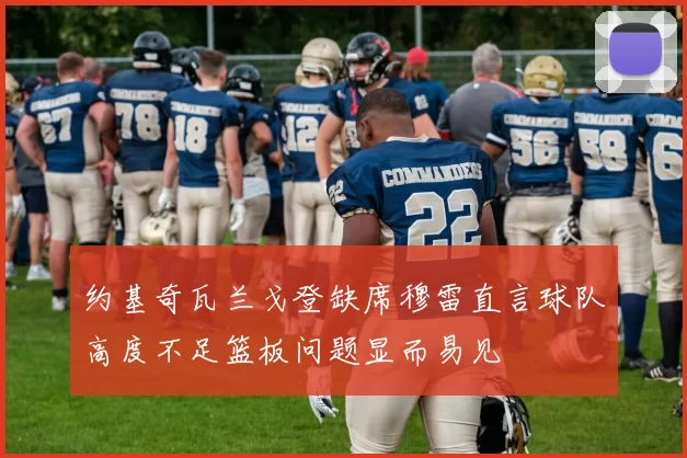 约基奇瓦兰戈登缺席穆雷直言球队高度不足篮板问题显而易见