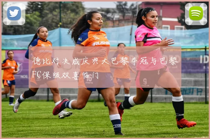 德比对决成庆典大巴黎夺冠与巴黎FC保级双喜临门