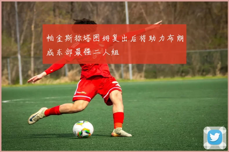帕金斯称塔图姆复出后将助力布朗成东部最强二人组