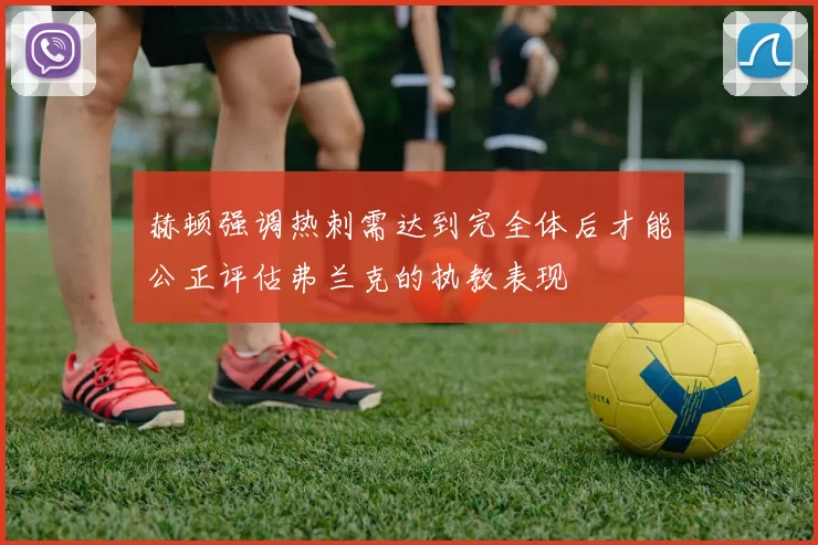 赫顿强调热刺需达到完全体后才能公正评估弗兰克的执教表现