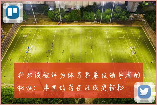 科尔谈被评为体育界最佳领导者的秘诀：库里的存在让我更轻松
