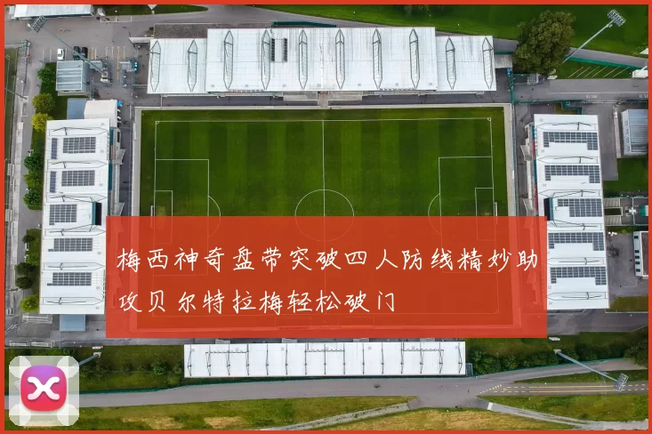 梅西神奇盘带突破四人防线精妙助攻贝尔特拉梅轻松破门