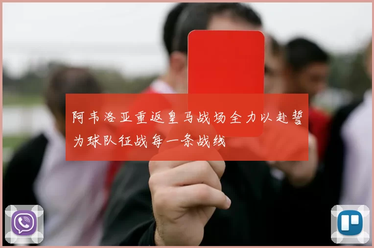 阿韦洛亚重返皇马战场全力以赴誓为球队征战每一条战线