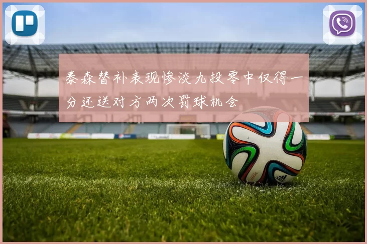 泰森替补表现惨淡九投零中仅得一分还送对方两次罚球机会