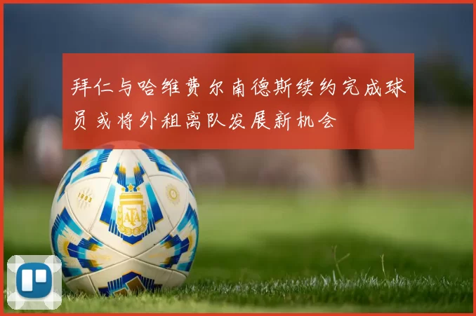 拜仁与哈维费尔南德斯续约完成球员或将外租离队发展新机会