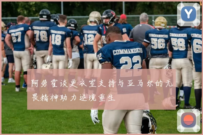 阿劳霍谈更衣室支持与亚马尔的无畏精神助力逆境重生